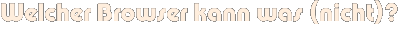 Welcher Browser kann was (nicht)? Welcher Browser kann was (nicht)?